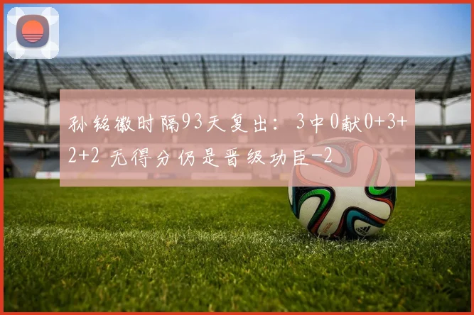 孙铭徽时隔93天复出：3中0献0+3+2+2 无得分仍是晋级功臣