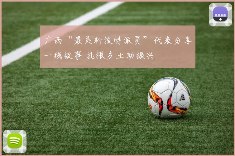 广西“最美科技特派员”代表分享一线故事 扎根乡土助振兴