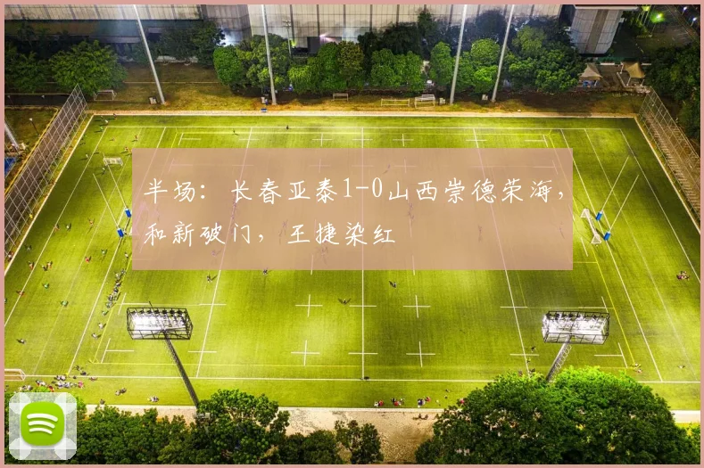 半场：长春亚泰1-0山西崇德荣海，和新破门，王捷染红