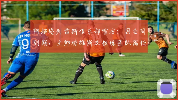 阿超塔列雷斯俱乐部官方：因合同到期，主帅特维斯及教练团队离任