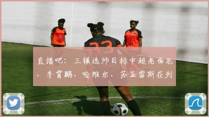 直播吧：三镇选帅目标中超老面孔，李霄鹏、哈维尔、苏亚雷斯在列