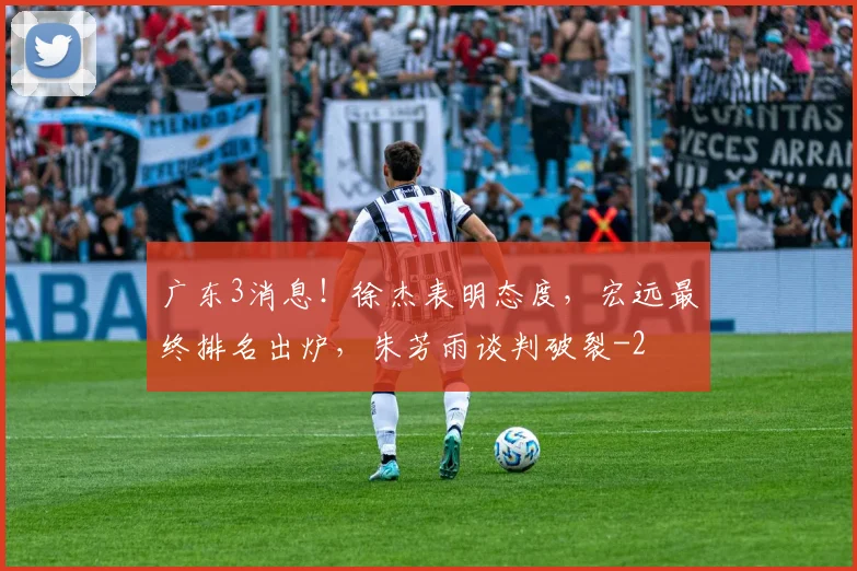 广东3消息！徐杰表明态度，宏远最终排名出炉，朱芳雨谈判破裂