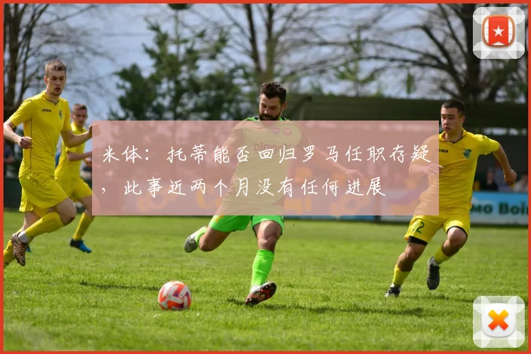 米体：托蒂能否回归罗马任职存疑，此事近两个月没有任何进展
