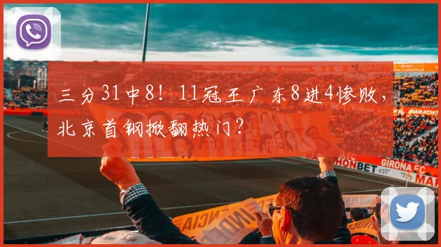 三分31中8！11冠王广东8进4惨败，北京首钢掀翻热门？