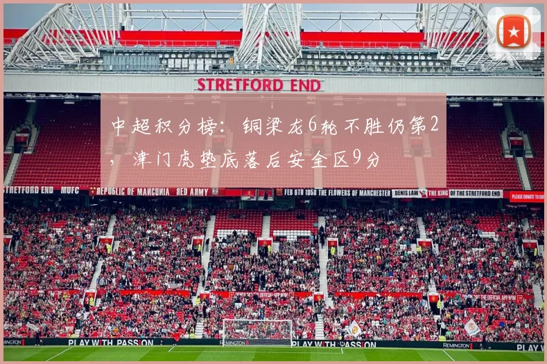 中超积分榜：铜梁龙6轮不胜仍第2，津门虎垫底落后安全区9分