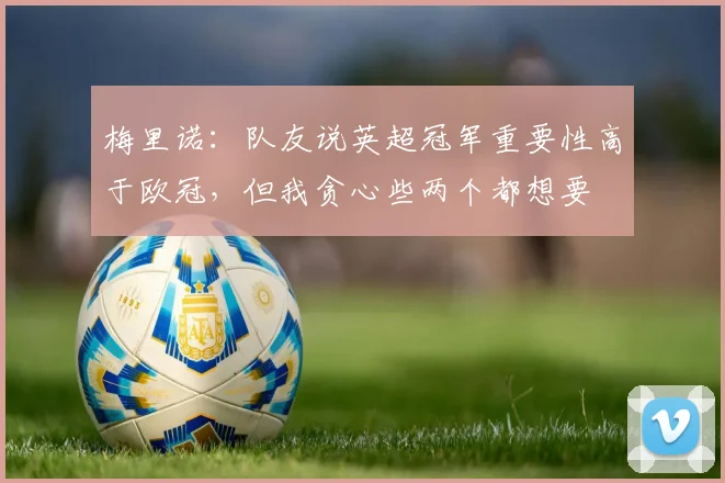 梅里诺：队友说英超冠军重要性高于欧冠，但我贪心些两个都想要