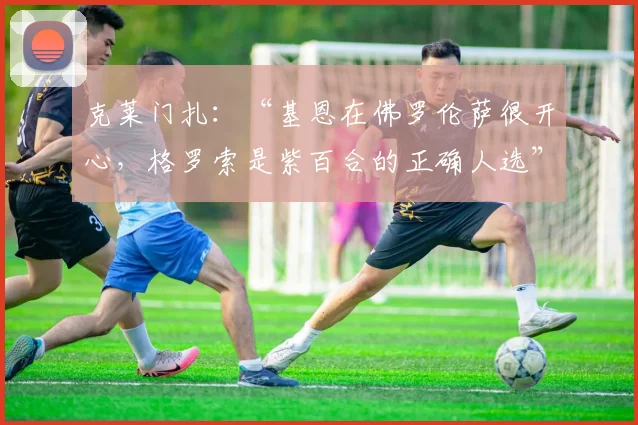 克莱门扎：“基恩在佛罗伦萨很开心，格罗索是紫百合的正确人选”