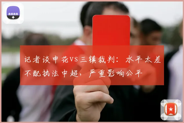 记者谈申花vs三镇裁判：水平太差不配执法中超，严重影响公平