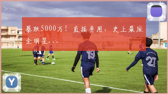 暴跌5000万！直接弃用，史上最废全明星...