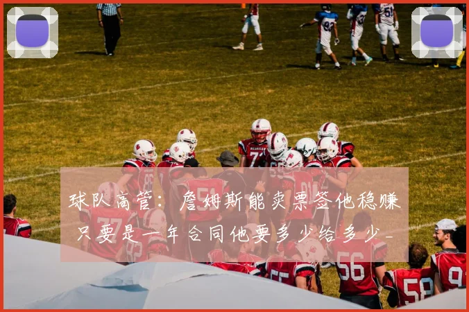 球队高管：詹姆斯能卖票签他稳赚 只要是一年合同他要多少给多少_1