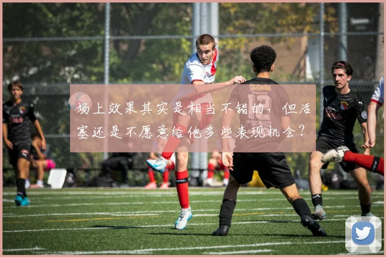 场上效果其实是相当不错的，但活塞还是不愿意给他多些表现机会？