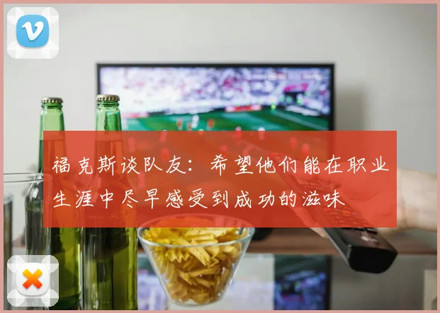 福克斯谈队友：希望他们能在职业生涯中尽早感受到成功的滋味