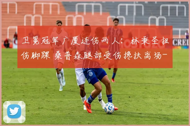 卫冕冠军广厦连伤两人：林秉圣扭伤脚踝 桑普森腿部受伤搀扶离场