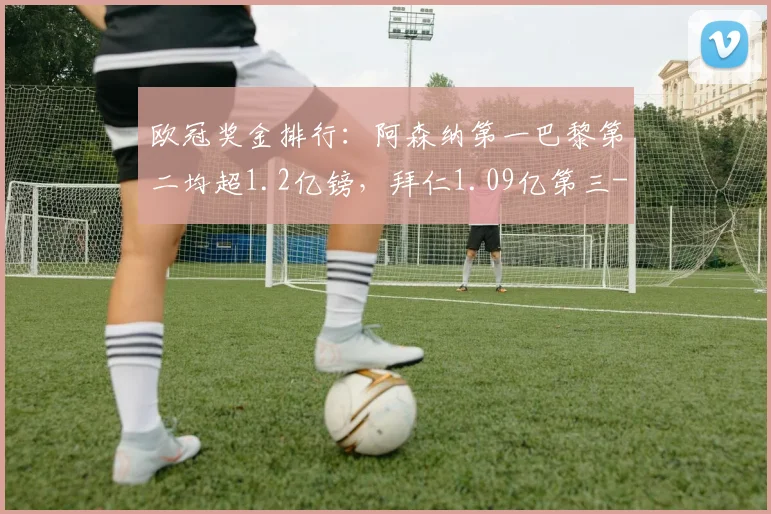 欧冠奖金排行：阿森纳第一巴黎第二均超1.2亿镑，拜仁1.09亿第三
