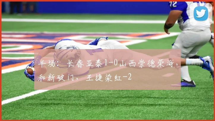 半场：长春亚泰1-0山西崇德荣海，和新破门，王捷染红