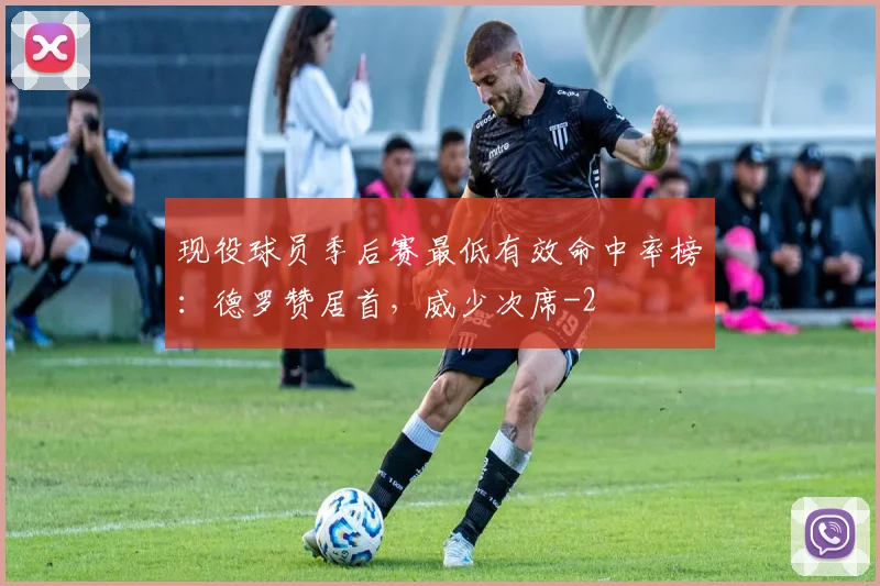 现役球员季后赛最低有效命中率榜：德罗赞居首，威少次席