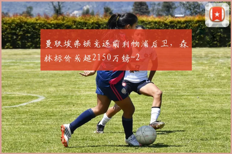 曼联埃弗顿竞逐前利物浦后卫，森林标价或超2150万镑