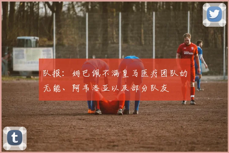 队报：姆巴佩不满皇马医疗团队的无能、阿韦洛亚以及部分队友