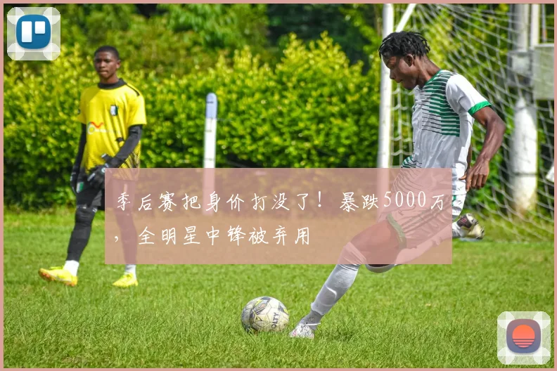 季后赛把身价打没了！暴跌5000万，全明星中锋被弃用