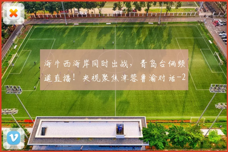 海牛西海岸同时出战，青岛台俩频道直播！央视聚焦津蓉鲁渝对话