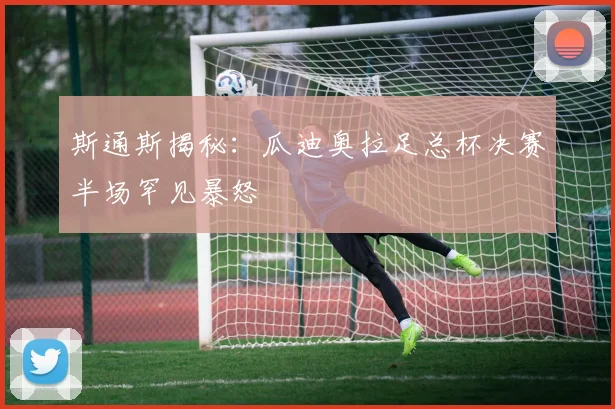 斯通斯揭秘：瓜迪奥拉足总杯决赛半场罕见暴怒