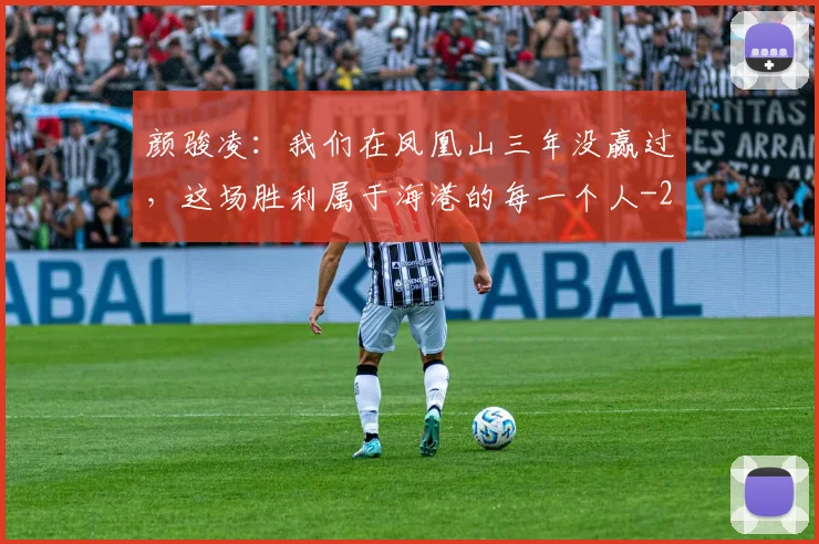 颜骏凌：我们在凤凰山三年没赢过，这场胜利属于海港的每一个人