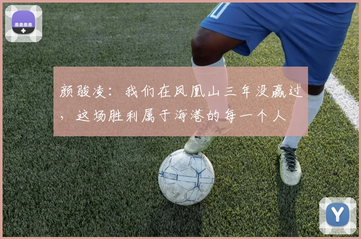 颜骏凌：我们在凤凰山三年没赢过，这场胜利属于海港的每一个人