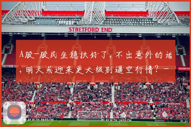 A股-股民坐稳扶好了,不出意外的话,明天或迎来更大级别逼空行情？